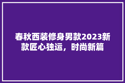 春秋西装修身男款2023新款匠心独运，时尚新篇