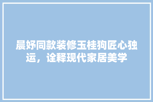 晨妤同款装修玉桂狗匠心独运，诠释现代家居美学