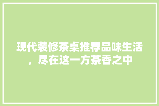 现代装修茶桌推荐品味生活，尽在这一方茶香之中