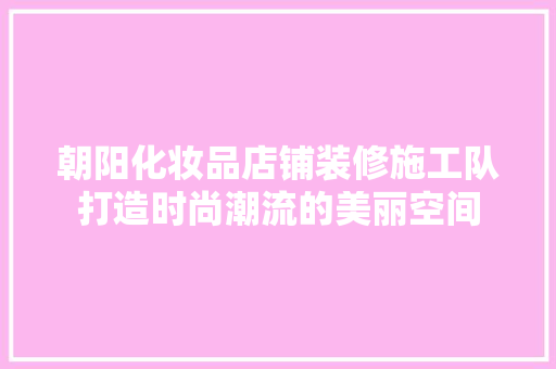 朝阳化妆品店铺装修施工队打造时尚潮流的美丽空间