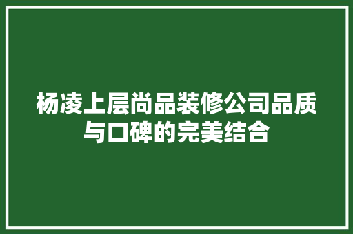 杨凌上层尚品装修公司品质与口碑的完美结合