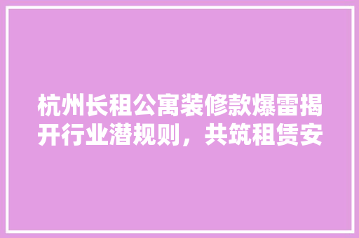 杭州长租公寓装修款爆雷揭开行业潜规则，共筑租赁安全防线
