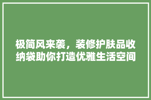 极简风来袭，装修护肤品收纳袋助你打造优雅生活空间