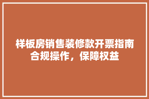 样板房销售装修款开票指南合规操作，保障权益