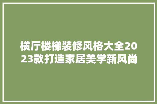 横厅楼梯装修风格大全2023款打造家居美学新风尚