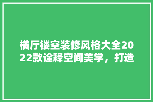 横厅镂空装修风格大全2022款诠释空间美学，打造家居新风尚