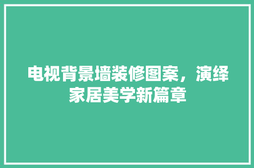 电视背景墙装修图案，演绎家居美学新篇章