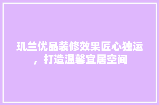 玑兰优品装修效果匠心独运，打造温馨宜居空间