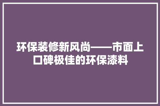 环保装修新风尚——市面上口碑极佳的环保漆料