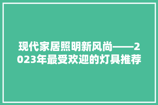现代家居照明新风尚——2023年最受欢迎的灯具推荐