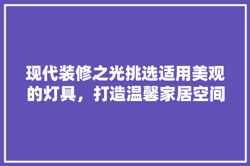 现代装修之光挑选适用美观的灯具，打造温馨家居空间