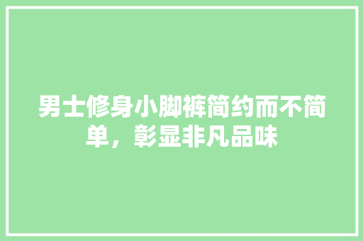 男士修身小脚裤简约而不简单，彰显非凡品味