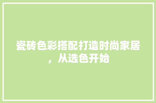 瓷砖色彩搭配打造时尚家居，从选色开始