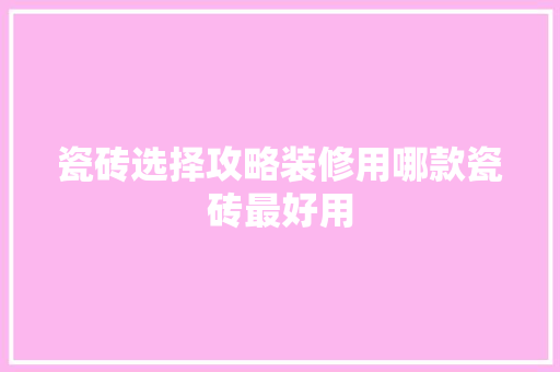 瓷砖选择攻略装修用哪款瓷砖最好用