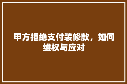 甲方拒绝支付装修款，如何维权与应对