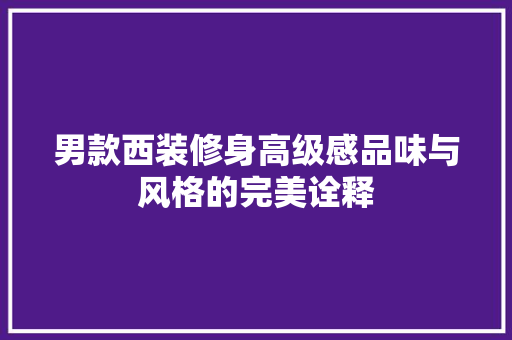 男款西装修身高级感品味与风格的完美诠释