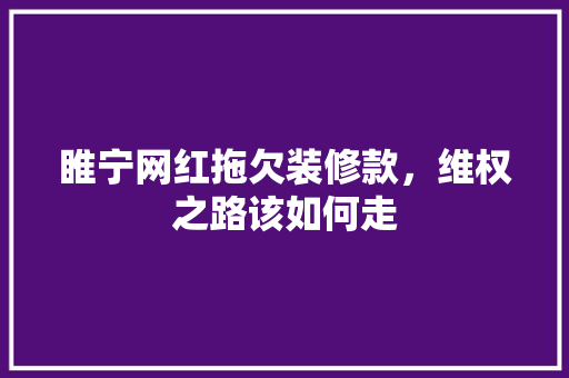 睢宁网红拖欠装修款，维权之路该如何走