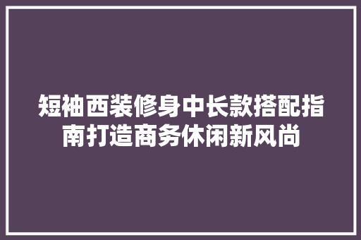 短袖西装修身中长款搭配指南打造商务休闲新风尚