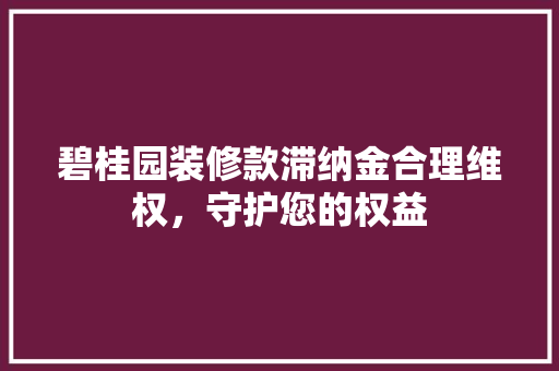 碧桂园装修款滞纳金合理维权，守护您的权益