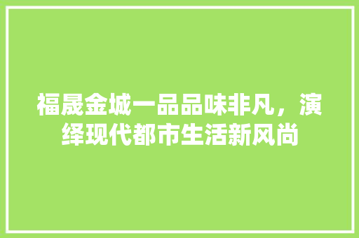 福晟金城一品品味非凡，演绎现代都市生活新风尚