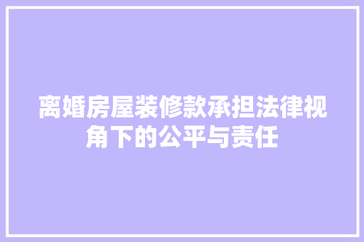 离婚房屋装修款承担法律视角下的公平与责任