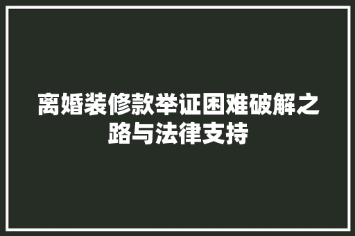 离婚装修款举证困难破解之路与法律支持