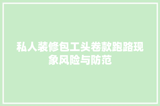私人装修包工头卷款跑路现象风险与防范