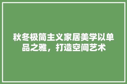 秋冬极简主义家居美学以单品之雅，打造空间艺术