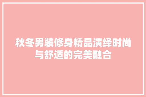 秋冬男装修身精品演绎时尚与舒适的完美融合