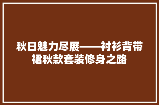 秋日魅力尽展——衬衫背带裙秋款套装修身之路