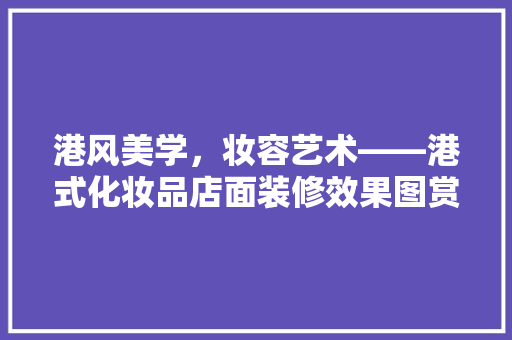 港风美学，妆容艺术——港式化妆品店面装修效果图赏析