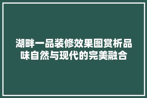 湖畔一品装修效果图赏析品味自然与现代的完美融合