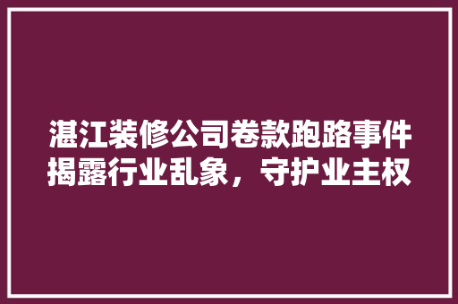 湛江装修公司卷款跑路事件揭露行业乱象，守护业主权益