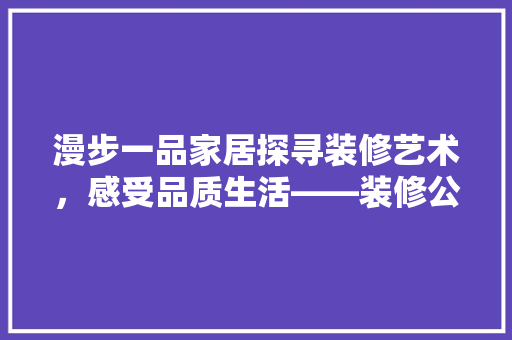 漫步一品家居探寻装修艺术，感受品质生活——装修公司地址一竟