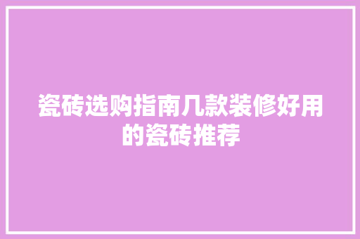 瓷砖选购指南几款装修好用的瓷砖推荐