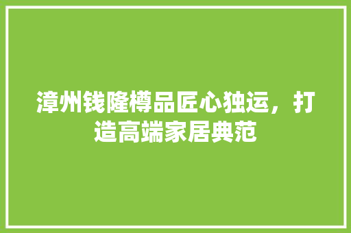 漳州钱隆樽品匠心独运，打造高端家居典范