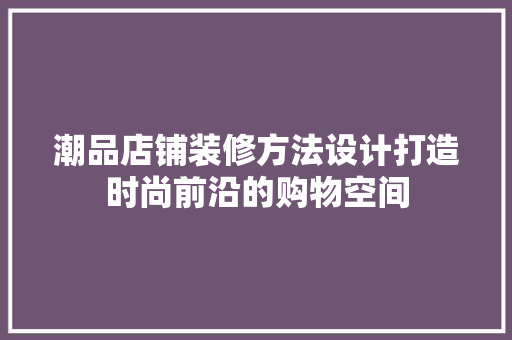潮品店铺装修方法设计打造时尚前沿的购物空间