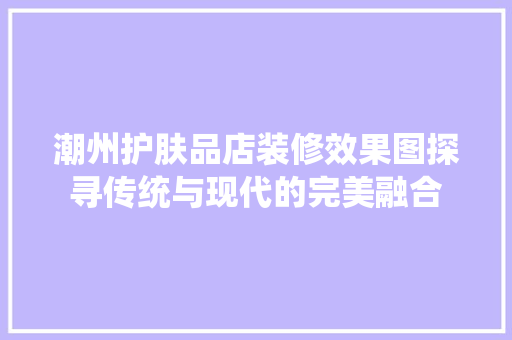 潮州护肤品店装修效果图探寻传统与现代的完美融合