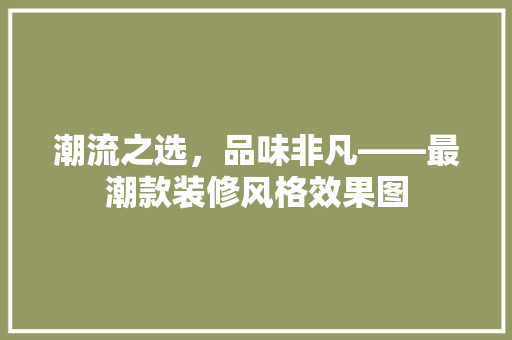 潮流之选，品味非凡——最潮款装修风格效果图