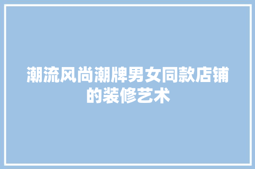 潮流风尚潮牌男女同款店铺的装修艺术