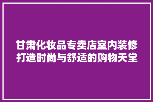 甘肃化妆品专卖店室内装修打造时尚与舒适的购物天堂