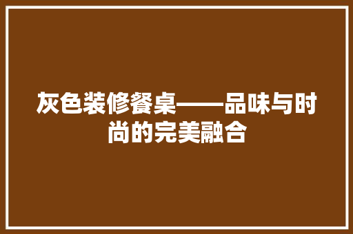 灰色装修餐桌——品味与时尚的完美融合