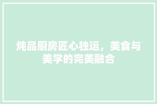 炖品厨房匠心独运，美食与美学的完美融合