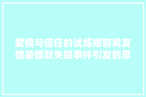 爱情与信任的试炼婚前男友携装修款失联事件引发的思考