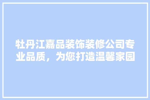 牡丹江嘉品装饰装修公司专业品质，为您打造温馨家园