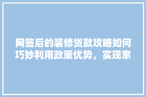 网签后的装修贷款攻略如何巧妙利用政策优势，实现家居梦想