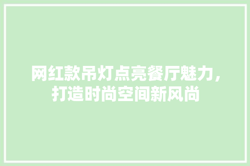 网红款吊灯点亮餐厅魅力，打造时尚空间新风尚