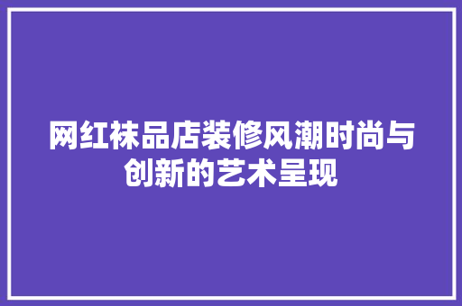 网红袜品店装修风潮时尚与创新的艺术呈现