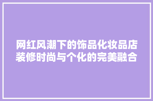 网红风潮下的饰品化妆品店装修时尚与个化的完美融合