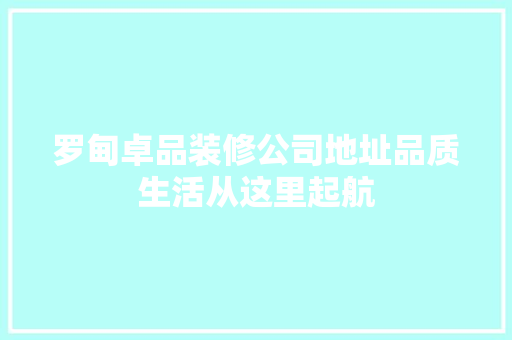 罗甸卓品装修公司地址品质生活从这里起航